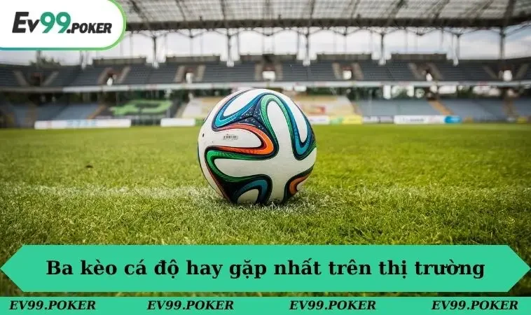 Ba kèo cá độ hay gặp nhất trên thị trường